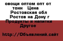 овощи оптом опт от 20 тонн › Цена ­ 0 - Ростовская обл., Ростов-на-Дону г. Продукты и напитки » Другое   